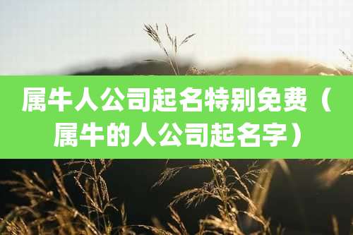 属牛人公司起名特别免费(属牛的人公司起名字)