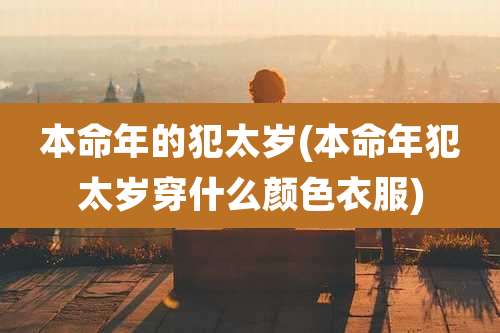 本命年的犯太岁(本命年犯太岁穿什么颜色衣服)