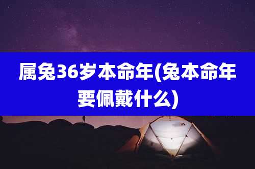 属兔36岁本命年(兔本命年要佩戴什么)