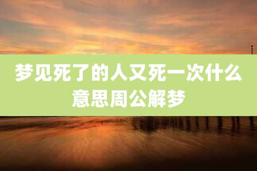 梦见死了的人又死一次什么意思周公解梦