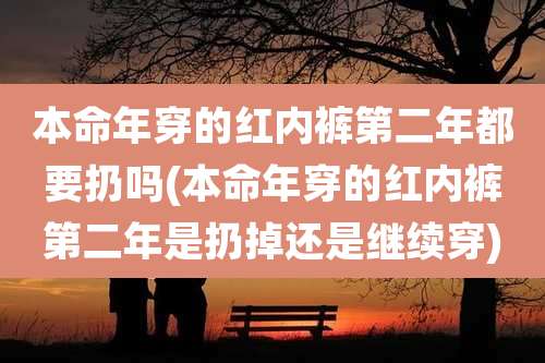 本命年穿的红内裤第二年都要扔吗(本命年穿的红内裤第二年是扔掉还是继续穿)