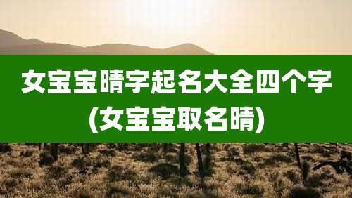 女宝宝晴字起名大全四个字(女宝宝取名晴)