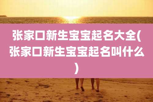 张家口新生宝宝起名大全(张家口新生宝宝起名叫什么)