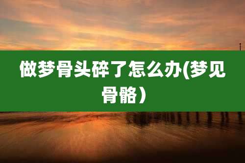做梦骨头碎了怎么办(梦见骨骼）