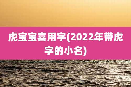 虎宝宝喜用字(2022年带虎字的小名)
