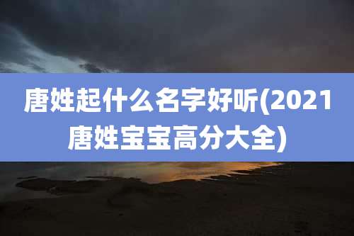 唐姓起什么名字好听(2021唐姓宝宝高分大全)