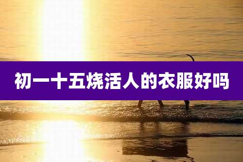 初一十五烧活人的衣服好吗