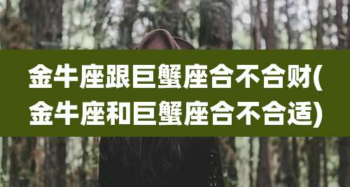 金牛座跟巨蟹座合不合财(金牛座和巨蟹座合不合适)