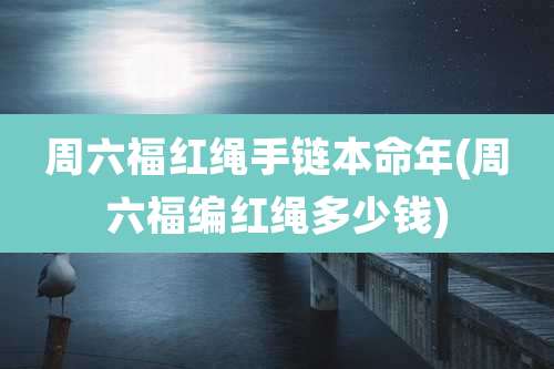 周六福红绳手链本命年(周六福编红绳多少钱)