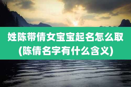 姓陈带倩女宝宝起名怎么取(陈倩名字有什么含义)