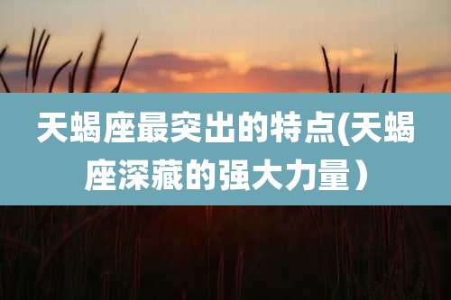 天蝎座最突出的特点(天蝎座深藏的强大力量）