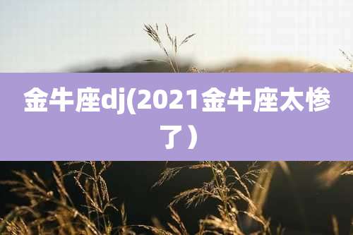金牛座dj(2021金牛座太惨了)