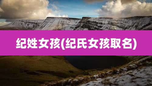 纪姓女孩(纪氏女孩取名)