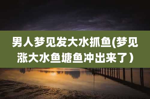 男人梦见发大水抓鱼(梦见涨大水鱼塘鱼冲出来了)