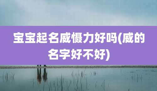 宝宝起名威慑力好吗(威的名字好不好)