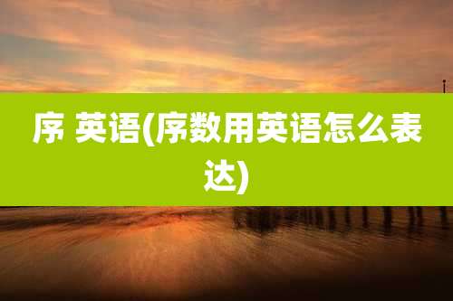 序 英语(序数用英语怎么表达)