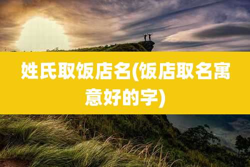 姓氏取饭店名(饭店取名寓意好的字)