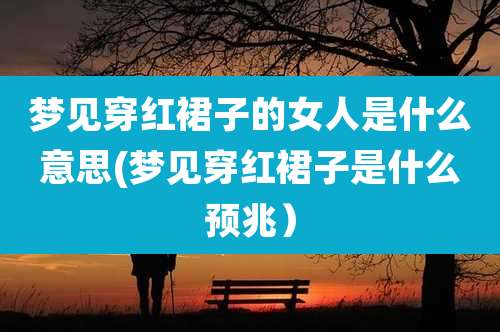 梦见穿红裙子的女人是什么意思(梦见穿红裙子是什么预兆)