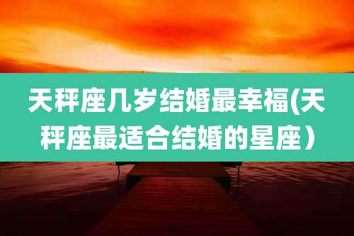 天秤座几岁结婚最幸福(天秤座最适合结婚的星座)