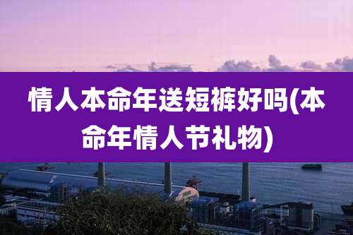 情人本命年送短裤好吗(本命年情人节礼物)
