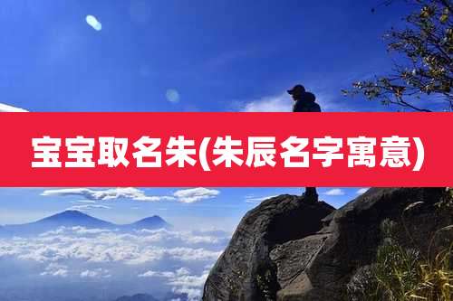 宝宝取名朱(朱辰名字寓意)