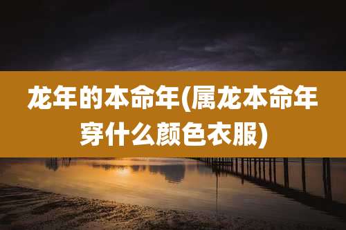 龙年的本命年(属龙本命年穿什么颜色衣服)