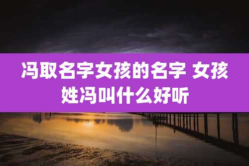 冯取名字女孩的名字 女孩姓冯叫什么好听
