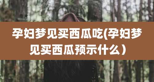 孕妇梦见买西瓜吃(孕妇梦见买西瓜预示什么)