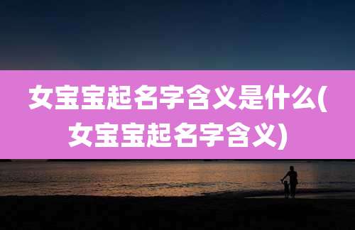 女宝宝起名字含义是什么(女宝宝起名字含义)