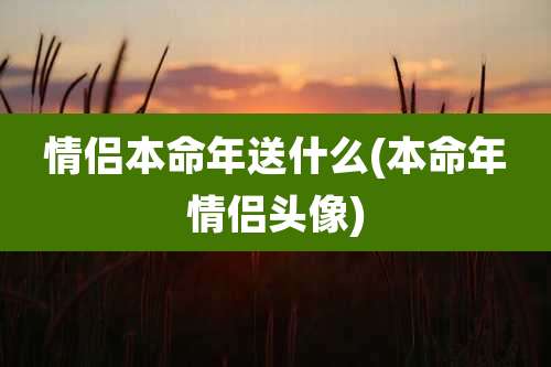 情侣本命年送什么(本命年情侣头像)