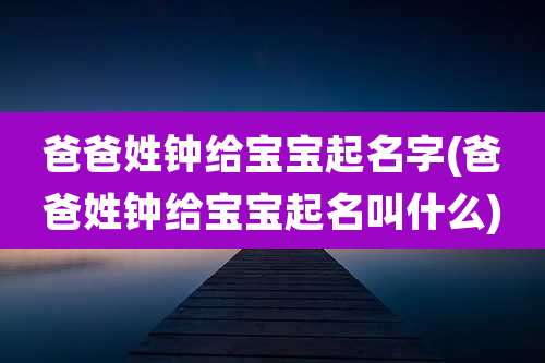 爸爸姓钟给宝宝起名字(爸爸姓钟给宝宝起名叫什么)
