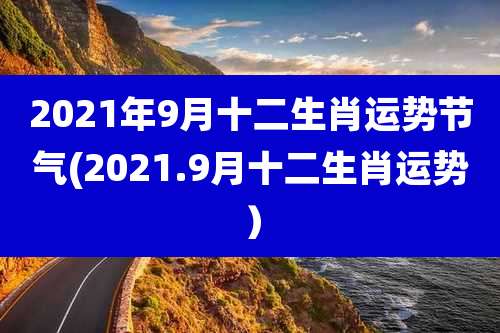 2021年9月十二生肖运势节气(2021.9月十二生肖运势)