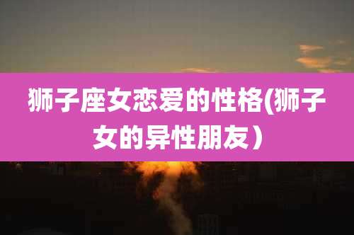 狮子座女恋爱的性格(狮子女的异性朋友)