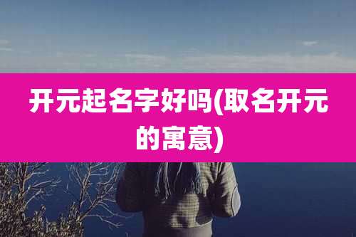 开元起名字好吗(取名开元的寓意)