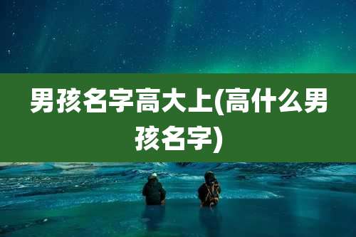 男孩名字高大上(高什么男孩名字)