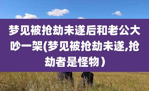 梦见被抢劫未遂后和老公大吵一架(梦见被抢劫未遂,抢劫者是怪物)