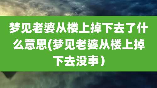 梦见老婆从楼上掉下去了什么意思(梦见老婆从楼上掉下去没事）
