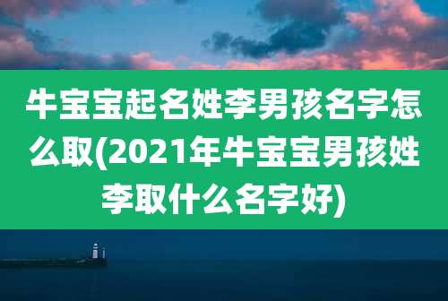 牛宝宝起名姓李男孩名字怎么取(2021年牛宝宝男孩姓李取什么名字好)