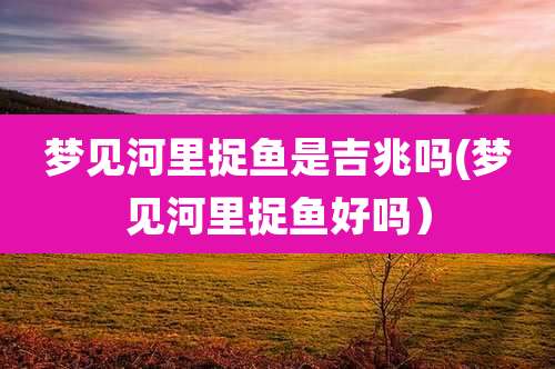 梦见河里捉鱼是吉兆吗(梦见河里捉鱼好吗)