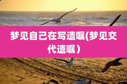 梦见自己在写遗嘱(梦见交代遗嘱)