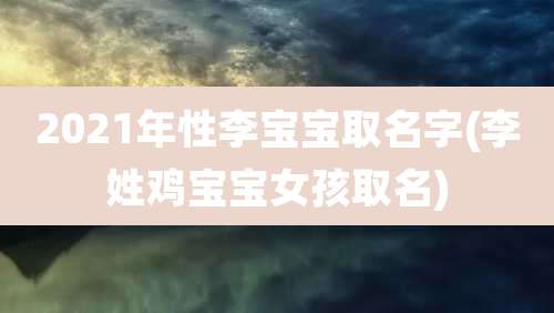 2021年性李宝宝取名字(李姓鸡宝宝女孩取名)