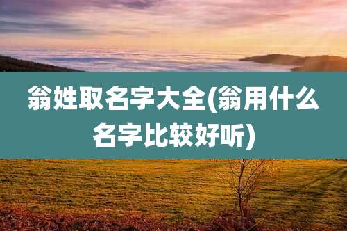 翁姓取名字大全(翁用什么名字比较好听)