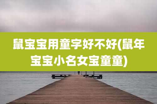鼠宝宝用童字好不好(鼠年宝宝小名女宝童童)