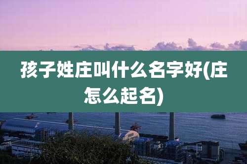 孩子姓庄叫什么名字好(庄怎么起名)