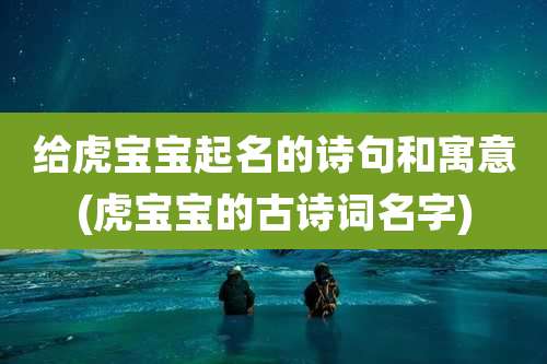 给虎宝宝起名的诗句和寓意(虎宝宝的古诗词名字)