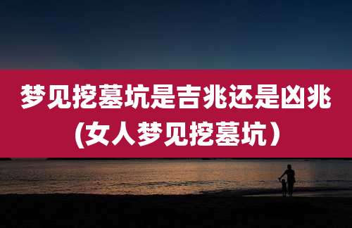 梦见挖墓坑是吉兆还是凶兆(女人梦见挖墓坑)