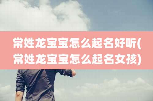 常姓龙宝宝怎么起名好听(常姓龙宝宝怎么起名女孩)