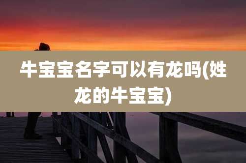 牛宝宝名字可以有龙吗(姓龙的牛宝宝)