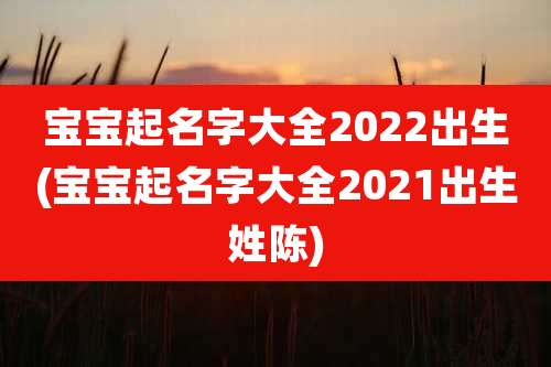 宝宝起名字大全2022出生(宝宝起名字大全2021出生姓陈)