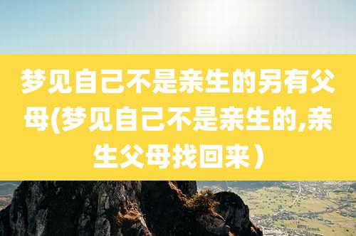 梦见自己不是亲生的另有父母(梦见自己不是亲生的,亲生父母找回来）